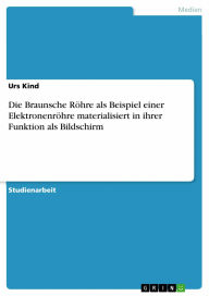 Die Braunsche Röhre als Beispiel einer Elektronenröhre materialisiert in ihrer Funktion als Bildschirm Urs Kind Author