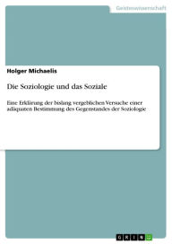 Die Soziologie und das Soziale: Eine Erklärung der bislang vergeblichen Versuche einer adäquaten Bestimmung des Gegenstandes der Soziologie Holger M