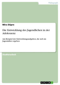 Die Entwicklung des Jugendlichen in der Adoleszenz: Am Beispiel der Entwicklungsaufgaben, die sich im Jugendalter ergeben Mira Düpre Author