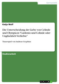 Die Unterscheidung der Liebe von Celinde und Olympia in 'Cardenio und Celinde oder Unglücklich Verliebte': Trauerspiel von Andreas Gryphius Katja Wolf