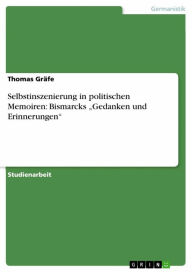 Selbstinszenierung in politischen Memoiren: Bismarcks 'Gedanken und Erinnerungen' Thomas Gräfe Author