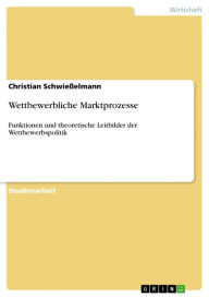 Wettbewerbliche Marktprozesse: Funktionen und theoretische Leitbilder der Wettbewerbspolitik Christian Schwießelmann Author