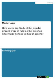 How useful is a Study of the popular printed word in helping the historian understand popular culture in general? - Marion Luger