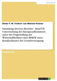 Sammlung diverser Berichte - Band VII: Untersuchung des Energieaufkommens unter der Fragestellung der Wirtschaftlichkeit eines BHKW eines Krankenhauses der Grundversorgung: Band VII: Untersuchung des Energieaufkommens unter der Fragestellung der Wirtschaf - Dieter F.-W. Freiherr von Münster-Kistner