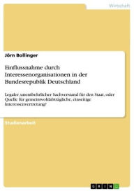 Einflussnahme durch Interessenorganisationen in der Bundesrepublik Deutschland: Legaler, unentbehrlicher Sachverstand fÃ¼r den Staat, oder Quelle fÃ¼r