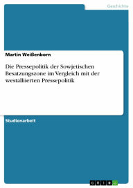 Die Pressepolitik der Sowjetischen Besatzungszone im Vergleich mit der westalliierten Pressepolitik Martin WeiÃ?enborn Author