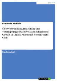 Über Verwendung, Bedeutung und Verknüpfung der Motive Männlichkeit und Gewalt in Chuck Palahniuks Roman 'Fight Club' Eva Mona Altmann Author
