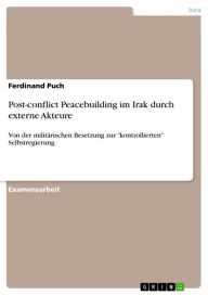 Post-conflict Peacebuilding im Irak durch externe Akteure: Von der militärischen Besetzung zur 'kontrollierten' Selbstregierung - Ferdinand Puch