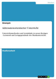 Adressatenorientierter Unterricht: Unterrichtsmethoden und Lerninhalte in neuen Bezügen - Lernmodi und Lerngegenstände des Musikunterrichts Anonym Aut