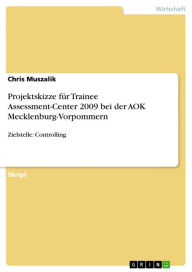 Projektskizze fÃ¼r Trainee Assessment-Center 2009 bei der AOK Mecklenburg-Vorpommern: Zielstelle: Controlling Chris Muszalik Author