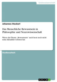 Das Menschliche Bewusstsein in Philosophie und Neurowissenschaft: Wieso das Thema 'Bewusstsein' auch heut noch nicht seine Aktualität verloren hat Joh
