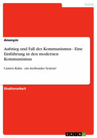 Aufstieg und Fall des Kommunismus - Eine Einführung in den modernen Kommunismus: Castros Kuba - ein sterbendes System? Anonym Author