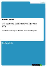 Der deutsche Heimatfilm von 1950 bis 1970: Eine Untersuchung des Wandels des Heimatbegriffes Kristina Kaiser Author