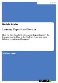 Learning: Experts and Novices: How Far Can Bransfords Ideas About Expert Teachers Be Implemented in Class to Let Students Come to a More Efficient Learning and Expertise? - Daniela Schulze