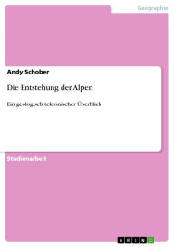 Die Entstehung der Alpen: Ein geologisch tektonischer Ã?berblick Andy Schober Author