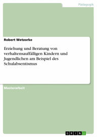 Erziehung und Beratung von verhaltensauffälligen Kindern und Jugendlichen am Beispiel des Schulabsentismus Robert Wetzorke Author