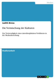Die Vermischung der Kulturen: Zur Notwendigkeit eines interdisziplinÃ¤ren Verfahrens in der Medienforschung Judith Binias Author