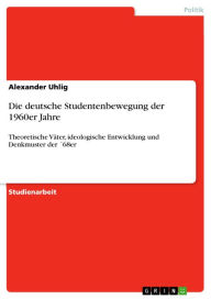 Die deutsche Studentenbewegung der 1960er Jahre: Theoretische VÃ¤ter, ideologische Entwicklung und Denkmuster der Â´68er Alexander Uhlig Author