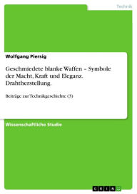 Geschmiedete blanke Waffen - Symbole der Macht, Kraft und Eleganz. Drahtherstellung.: BeitrÃ¤ge zur Technikgeschichte (3) Wolfgang Piersig Author
