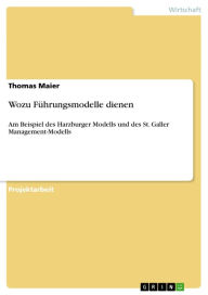 Wozu Führungsmodelle dienen: Am Beispiel des Harzburger Modells und des St. Galler Management-Modells Thomas Maier Author