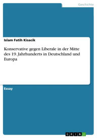 Konservative gegen Liberale in der Mitte des 19. Jahrhunderts in Deutschland und Europa Islam Fatih Kisacik Author