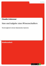 Sinn und Aufgabe eines Wissenschaftlers: Textvergleich zweier klassischer Autoren Claudia Liebeswar Author