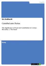 Cannibal ante Portas: The Significance of Food and Cannibalism in Cormac McCarthyÂ´s 'The Road' Urs Endhardt Author