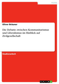 Die Debatte zwischen Kommunitarismus und Liberalismus im Hinblick auf Zivilgesellschaft Oliver BrÃ¤uner Author