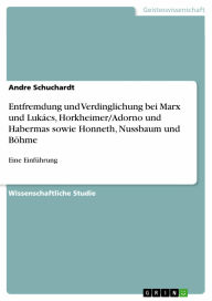 Entfremdung und Verdinglichung bei Marx und Lukács, Horkheimer/Adorno und Habermas sowie Honneth, Nussbaum und Böhme: Eine Einführung Andre Schucha