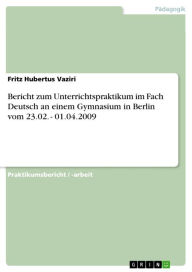 Bericht zum Unterrichtspraktikum im Fach Deutsch an einem Gymnasium in Berlin vom 23.02. - 01.04.2009 Fritz Hubertus Vaziri Author