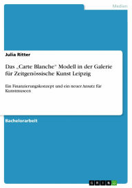 Das 'Carte Blanche' Modell in der Galerie für Zeitgenössische Kunst Leipzig: Ein Finanzierungskonzept und ein neuer Ansatz für Kunstmuseen Julia Ritte
