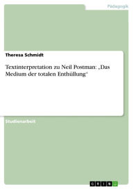 Textinterpretation zu Neil Postman: 'Das Medium der totalen EnthÃ¼llung' Theresa Schmidt Author