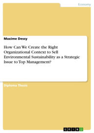 How Can We Create the Right Organizational Context to Sell Environmental Sustainability as a Strategic Issue to Top Management? Maxime Dessy Author