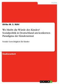 Wo bleibt die Würde des Kindes? Sozialpolitik in Deutschland am konkreten Paradigma der Kinderarmut: Soziale Gerechtigkeit für Kinder Ulrike M. S. Röh