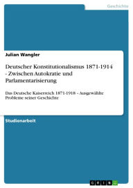 Deutscher Konstitutionalismus 1871-1914 - Zwischen Autokratie und Parlamentarisierung: Das Deutsche Kaiserreich 1871-1918 - AusgewÃ¤hlte Probleme sein