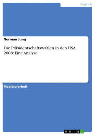 Die PrÃ¤sidentschaftswahlen in den USA 2008: Eine Analyse Norman Jung Author