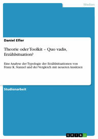 Theorie oder Toolkit - Quo vadis, Erzählsituation?: Eine Analyse der Typologie der Erzählsituationen von Franz K. Stanzel und der Vergleich mit neueren Ansätzen - Daniel Efler