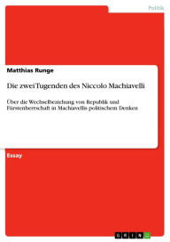 Die zwei Tugenden des Niccolo Machiavelli: Über die Wechselbeziehung von Republik und Fürstenherrschaft in Machiavellis politischem Denken Matthias Ru