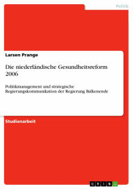 Die niederländische Gesundheitsreform 2006: Politikmanagement und strategische Regierungskommunikation der Regierung Balkenende Larsen Prange Author