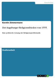 Der Augsburger Religionsfrieden von 1555: Eine politische LÃ¶sung der Religionsproblematik Kerstin Zimmermann Author
