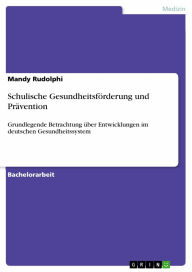 Schulische Gesundheitsförderung und Prävention: Grundlegende Betrachtung über Entwicklungen im deutschen Gesundheitssystem Mandy Rudolphi Author