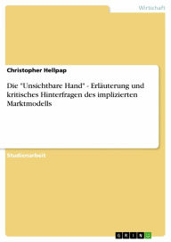 Die 'Unsichtbare Hand' - Erläuterung und kritisches Hinterfragen des implizierten Marktmodells: Erläuterung und kritisches Hinterfragen des impliziert