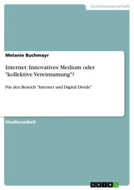 Internet: Innovatives Medium oder 'kollektive Vereinsamung'?: FÃ¼r den Bereich 'Internet und Digital Divide' Melanie Buchmayr Author