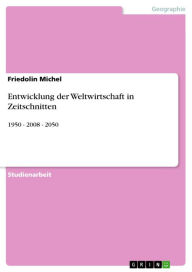 Entwicklung der Weltwirtschaft in Zeitschnitten: 1950 - 2008 - 2050 Friedolin Michel Author