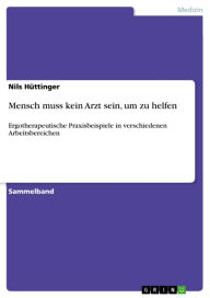 Mensch muss kein Arzt sein, um zu helfen: Ergotherapeutische Praxisbeispiele in verschiedenen Arbeitsbereichen Nils Hüttinger Author