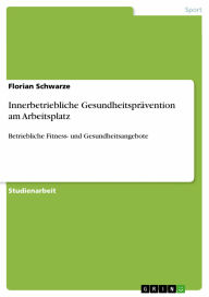Innerbetriebliche Gesundheitsprävention am Arbeitsplatz: Betriebliche Fitness- und Gesundheitsangebote Florian Schwarze Author