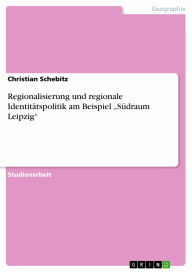 Regionalisierung und regionale Identitätspolitik am Beispiel 'Südraum Leipzig' Christian Schebitz Author
