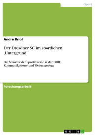 Der Dresdner SC im sportlichen 'Untergrund': Die Struktur der Sportvereine in der DDR: Kommunikations- und Weisungswege AndrÃ© Briol Author