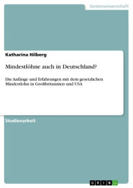 MindestlÃ¶hne auch in Deutschland?: Die AnfÃ¤nge und Erfahrungen mit dem gesetzlichen Mindestlohn in GroÃ?britannien und USA Katharina Hilberg Author