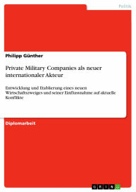 Private Military Companies als neuer internationaler Akteur: Entwicklung und Etablierung eines neuen Wirtschaftszweiges und seiner Einflussnahme auf aktuelle Konflikte - Philipp Günther